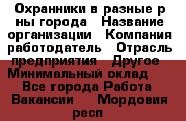 Охранники в разные р-ны города › Название организации ­ Компания-работодатель › Отрасль предприятия ­ Другое › Минимальный оклад ­ 1 - Все города Работа » Вакансии   . Мордовия респ.
